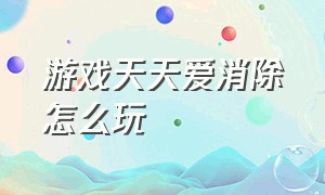 游戏天天爱消除怎么玩（天天爱消除最新游戏图解）