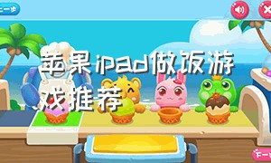 苹果ipad做饭游戏推荐（ipad推荐免费的做饭游戏）