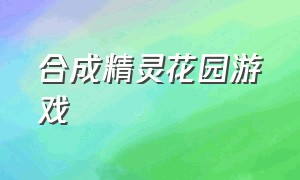 合成精灵花园游戏（合成精灵花园游戏兑换码）