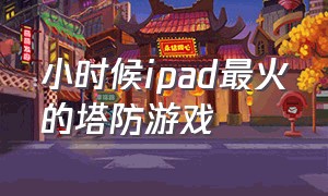 小时候ipad最火的塔防游戏