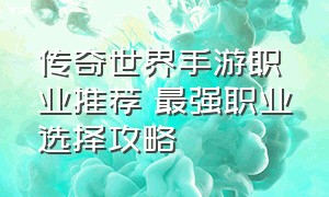 传奇世界手游职业推荐 最强职业选择攻略