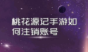 桃花源记手游如何注销账号