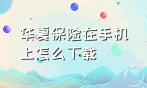 华夏保险在手机上怎么下载（华夏保险app官网下载安装）