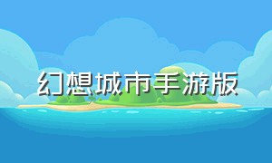 幻想城市手游版（幻想城市手游版官网下载）