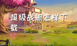 超级战舰怎样下载（超级战舰免费无删除版）