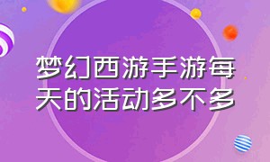 梦幻西游手游每天的活动多不多（梦幻西游手游每天活动顺序）