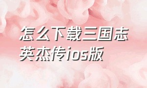 怎么下载三国志英杰传ios版