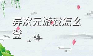 异次元游戏怎么登（异次元游戏下载后无线能玩吗）