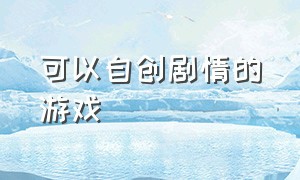 可以自创剧情的游戏