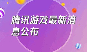 腾讯游戏最新消息公布（腾讯游戏赚钱排行榜前十名）