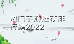 热门手游推荐排行榜2022（热门手游推荐哪家好）