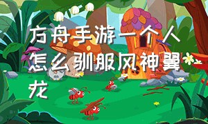 方舟手游一个人怎么驯服风神翼龙（方舟手游驯服风神翼龙教程 简单）