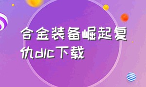 合金装备崛起复仇dlc下载（合金装备崛起复仇dlc下载教程）