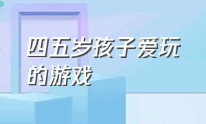 四五岁孩子爱玩的游戏