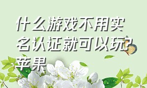 什么游戏不用实名认证就可以玩?苹果