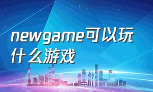 newgame可以玩什么游戏