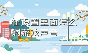 在设置里面怎么调游戏声音（怎么分别调节游戏声音和音乐声音）