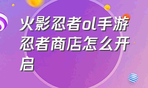 火影忍者ol手游忍者商店怎么开启