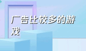 广告比较多的游戏（广告比较多的游戏推荐）