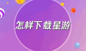 怎样下载星游（星游app下载安装）