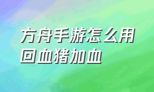 方舟手游怎么用回血猪加血