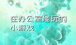 在办公室能玩的小游戏（能在教室里玩的小游戏）