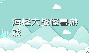 海怪大战怪兽游戏（怪兽大战怪兽游戏下载）