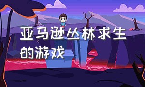 亚马逊丛林求生的游戏