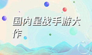 国内星战手游大作（星战手游排行榜官网查询）