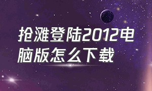 抢滩登陆2012电脑版怎么下载