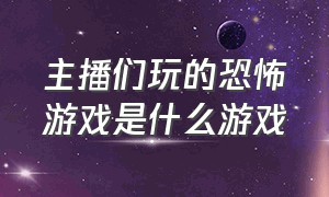 主播们玩的恐怖游戏是什么游戏