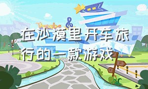 在沙漠里开车旅行的一款游戏