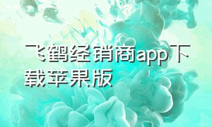 飞鹤经销商app下载苹果版