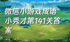 微信小游戏成语小秀才第141关答案（微信成语小秀才738关答案）