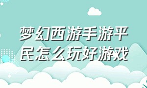 梦幻西游手游平民怎么玩好游戏