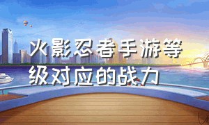 火影忍者手游等级对应的战力（火影忍者手游2000万战力什么等级）