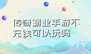 传奇霸业手游不充钱可以玩吗