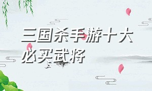 三国杀手游十大必买武将