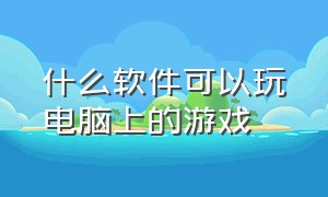 什么软件可以玩电脑上的游戏（什么软件可以玩到电脑上的游戏）