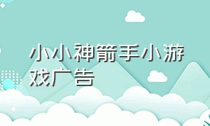 小小神箭手小游戏广告（小小神箭手游戏安装包）