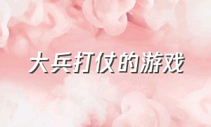 大兵打仗的游戏（大兵打仗的游戏有哪些）