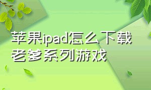 苹果ipad怎么下载老爹系列游戏
