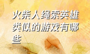 火柴人绳索英雄类似的游戏有哪些