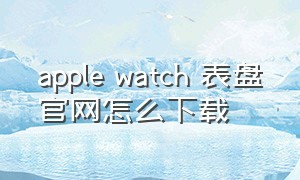 apple watch 表盘官网怎么下载