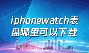 iphonewatch表盘哪里可以下载（iphonewatch怎么下载表盘）