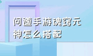 问道手游魂窍元神怎么搭配