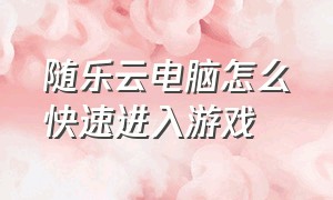 随乐云电脑怎么快速进入游戏（随乐游云怎么免费玩一小时）