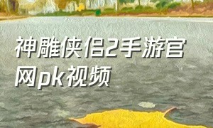 神雕侠侣2手游官网pk视频（神雕侠侣手游官网）