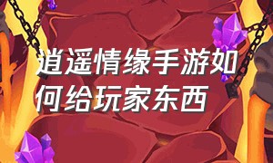 逍遥情缘手游如何给玩家东西（逍遥情缘手游礼包怎么用）