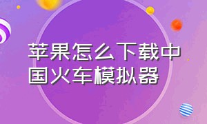 苹果怎么下载中国火车模拟器